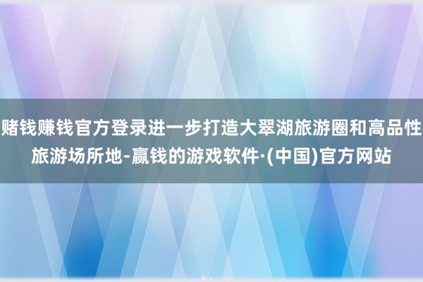 赌钱赚钱官方登录进一步打造大翠湖旅游圈和高品性旅游场所地-赢钱的游戏软件·(中国)官方网站