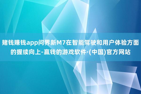 赌钱赚钱app问界新M7在智能驾驶和用户体验方面的握续向上-赢钱的游戏软件·(中国)官方网站