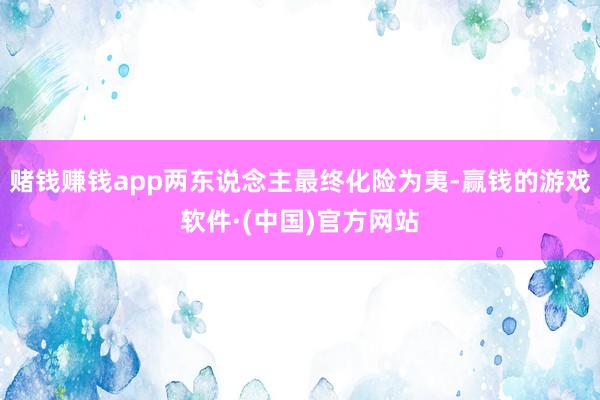 赌钱赚钱app两东说念主最终化险为夷-赢钱的游戏软件·(中国)官方网站