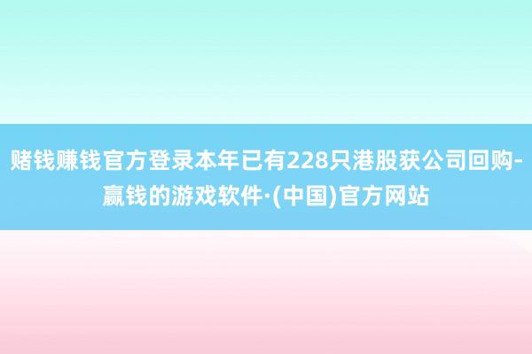 赌钱赚钱官方登录本年已有228只港股获公司回购-赢钱的游戏软件·(中国)官方网站