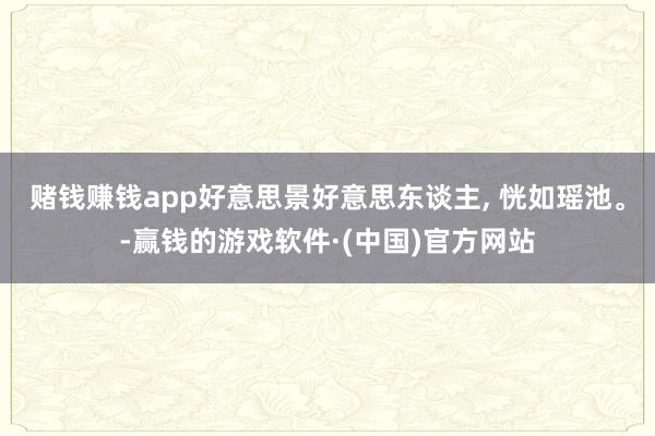 赌钱赚钱app好意思景好意思东谈主, 恍如瑶池。-赢钱的游戏软件·(中国)官方网站
