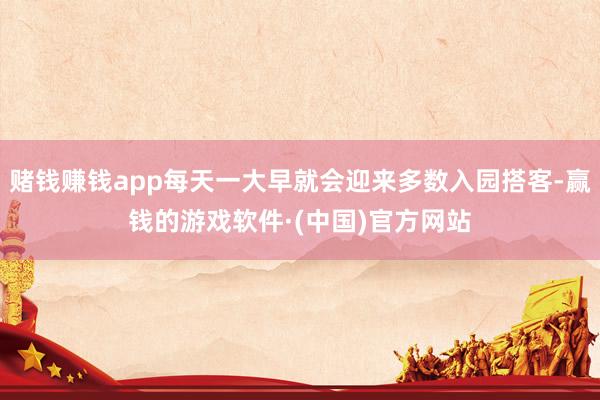 赌钱赚钱app每天一大早就会迎来多数入园搭客-赢钱的游戏软件·(中国)官方网站