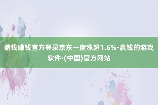 赌钱赚钱官方登录京东一度涨超1.6%-赢钱的游戏软件·(中国)官方网站