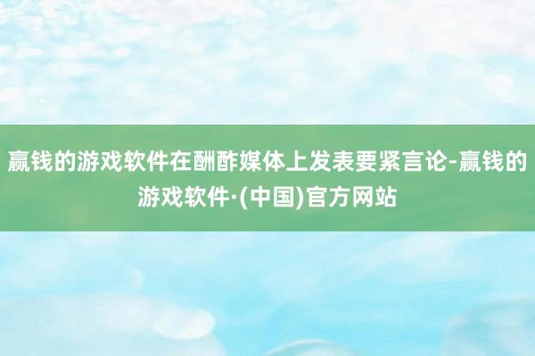 赢钱的游戏软件在酬酢媒体上发表要紧言论-赢钱的游戏软件·(中国)官方网站