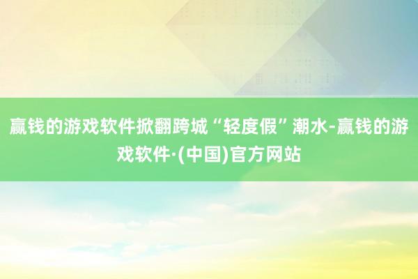 赢钱的游戏软件掀翻跨城“轻度假”潮水-赢钱的游戏软件·(中国)官方网站