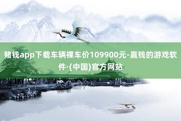 赌钱app下载车辆裸车价109900元-赢钱的游戏软件·(中国)官方网站