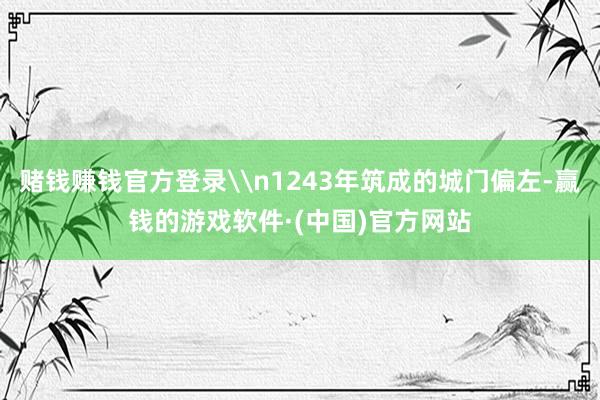 赌钱赚钱官方登录\n1243年筑成的城门偏左-赢钱的游戏软件·(中国)官方网站
