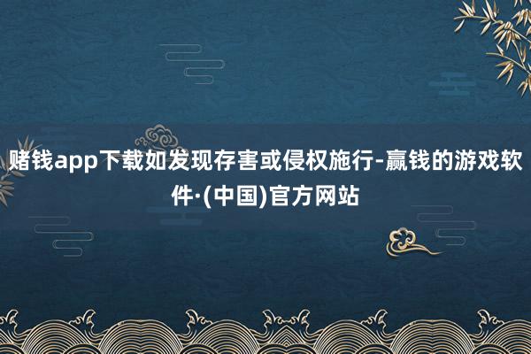 赌钱app下载如发现存害或侵权施行-赢钱的游戏软件·(中国)官方网站