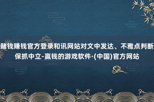 赌钱赚钱官方登录和讯网站对文中发达、不雅点判断保抓中立-赢钱的游戏软件·(中国)官方网站