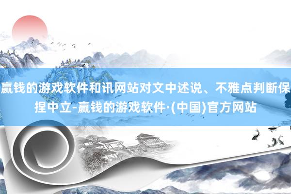 赢钱的游戏软件和讯网站对文中述说、不雅点判断保捏中立-赢钱的游戏软件·(中国)官方网站