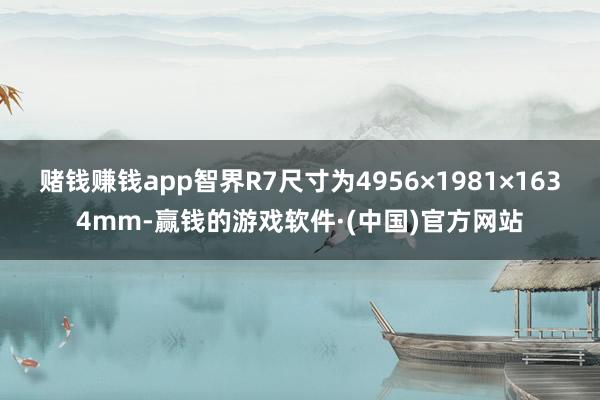 赌钱赚钱app智界R7尺寸为4956×1981×1634mm-赢钱的游戏软件·(中国)官方网站