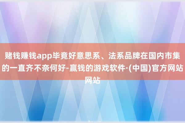 赌钱赚钱app毕竟好意思系、法系品牌在国内市集的一直齐不奈何好-赢钱的游戏软件·(中国)官方网站