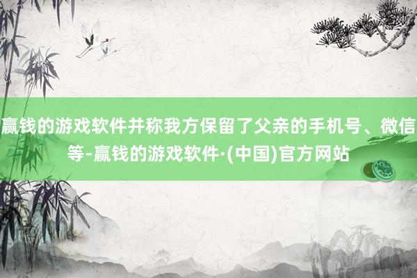 赢钱的游戏软件并称我方保留了父亲的手机号、微信等-赢钱的游戏软件·(中国)官方网站