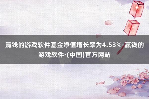赢钱的游戏软件基金净值增长率为4.53%-赢钱的游戏软件·(中国)官方网站