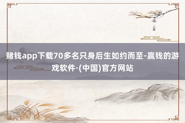 赌钱app下载70多名只身后生如约而至-赢钱的游戏软件·(中国)官方网站