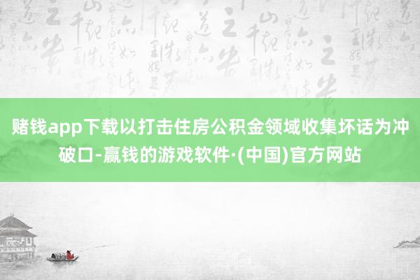 赌钱app下载以打击住房公积金领域收集坏话为冲破口-赢钱的游戏软件·(中国)官方网站