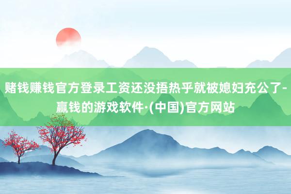 赌钱赚钱官方登录工资还没捂热乎就被媳妇充公了-赢钱的游戏软件·(中国)官方网站
