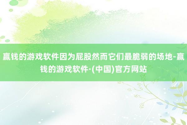 赢钱的游戏软件因为屁股然而它们最脆弱的场地-赢钱的游戏软件·(中国)官方网站