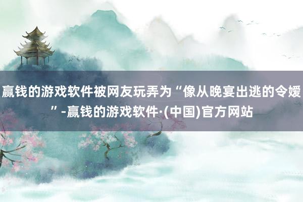 赢钱的游戏软件被网友玩弄为“像从晚宴出逃的令嫒”-赢钱的游戏软件·(中国)官方网站
