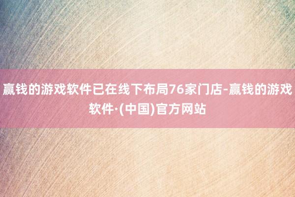 赢钱的游戏软件已在线下布局76家门店-赢钱的游戏软件·(中国)官方网站