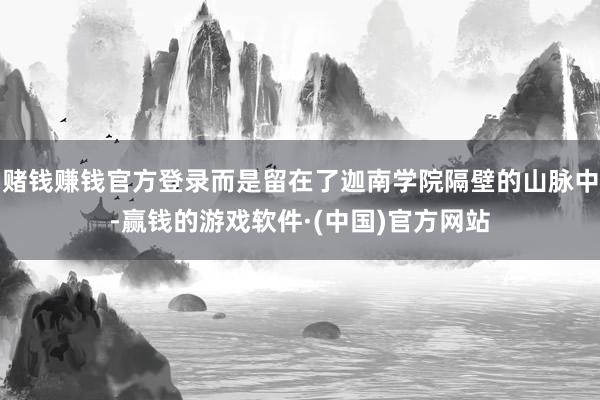 赌钱赚钱官方登录而是留在了迦南学院隔壁的山脉中-赢钱的游戏软件·(中国)官方网站