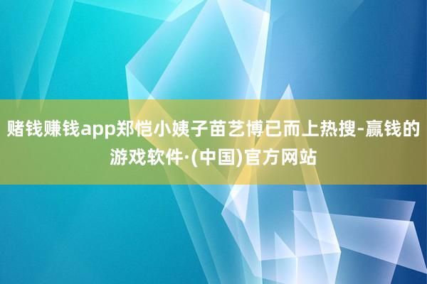 赌钱赚钱app郑恺小姨子苗艺博已而上热搜-赢钱的游戏软件·(中国)官方网站