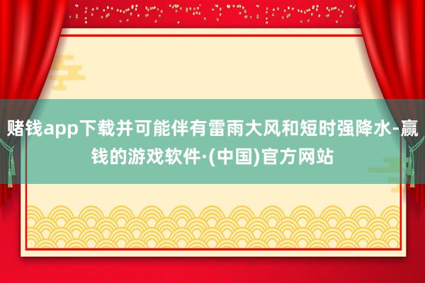 赌钱app下载并可能伴有雷雨大风和短时强降水-赢钱的游戏软件·(中国)官方网站