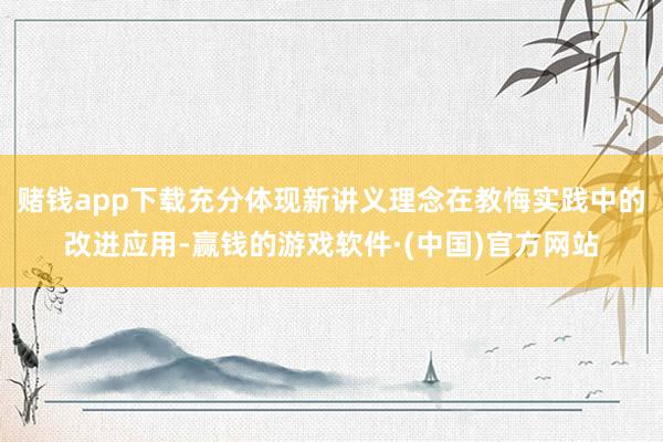 赌钱app下载充分体现新讲义理念在教悔实践中的改进应用-赢钱的游戏软件·(中国)官方网站