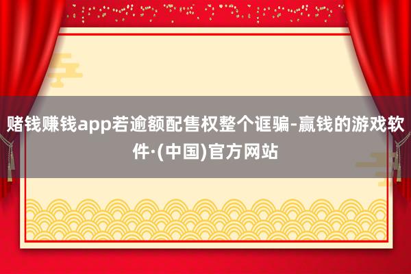 赌钱赚钱app若逾额配售权整个诓骗-赢钱的游戏软件·(中国)官方网站