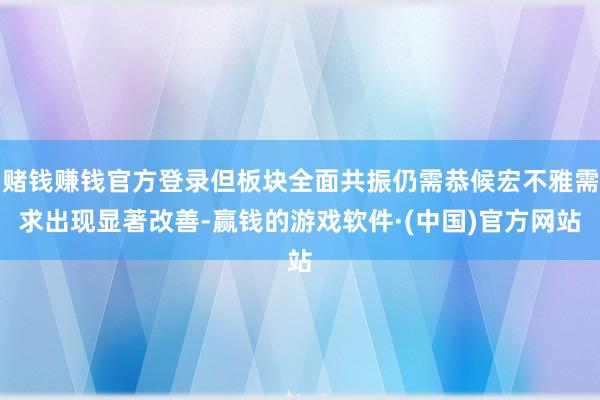 赌钱赚钱官方登录但板块全面共振仍需恭候宏不雅需求出现显著改善-赢钱的游戏软件·(中国)官方网站
