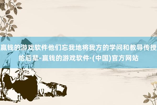 赢钱的游戏软件他们忘我地将我方的学问和教导传授给后辈-赢钱的游戏软件·(中国)官方网站