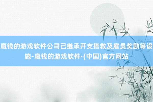 赢钱的游戏软件公司已继承开支搭救及雇员奖励等设施-赢钱的游戏软件·(中国)官方网站