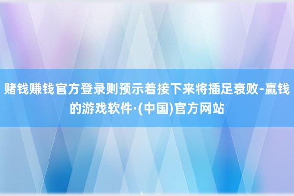 赌钱赚钱官方登录则预示着接下来将插足衰败-赢钱的游戏软件·(中国)官方网站