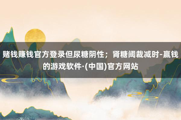赌钱赚钱官方登录但尿糖阴性；肾糖阈裁减时-赢钱的游戏软件·(中国)官方网站