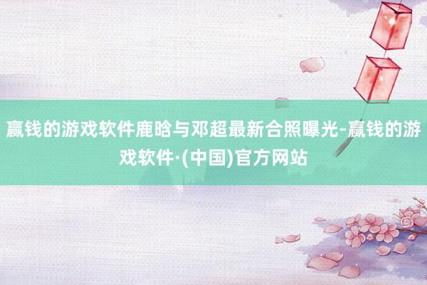 赢钱的游戏软件鹿晗与邓超最新合照曝光-赢钱的游戏软件·(中国)官方网站