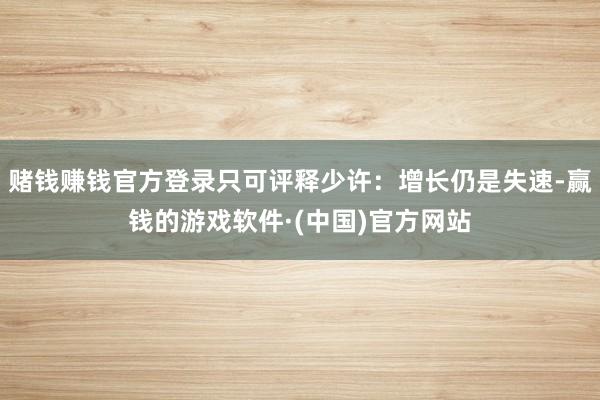 赌钱赚钱官方登录只可评释少许：增长仍是失速-赢钱的游戏软件·(中国)官方网站