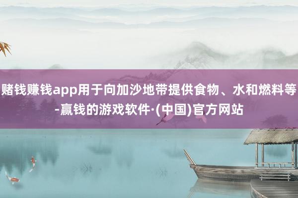 赌钱赚钱app用于向加沙地带提供食物、水和燃料等-赢钱的游戏软件·(中国)官方网站