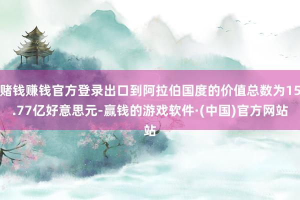 赌钱赚钱官方登录出口到阿拉伯国度的价值总数为15.77亿好意思元-赢钱的游戏软件·(中国)官方网站