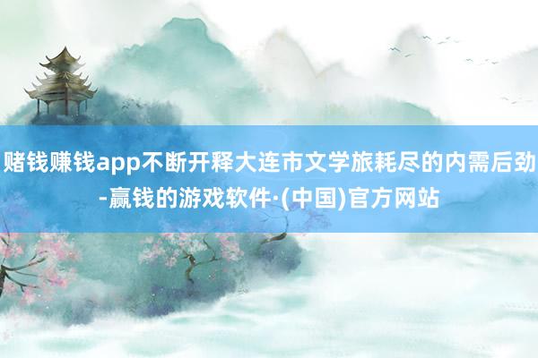 赌钱赚钱app不断开释大连市文学旅耗尽的内需后劲-赢钱的游戏软件·(中国)官方网站