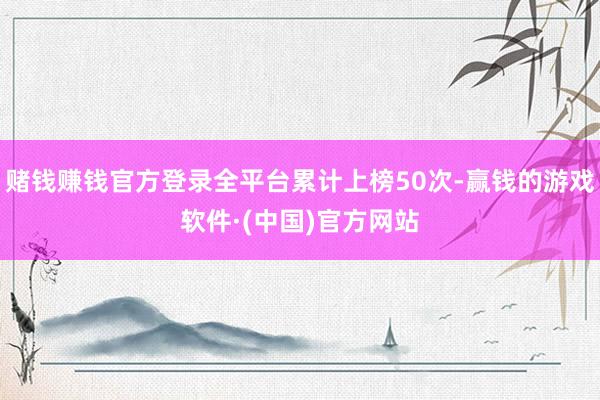 赌钱赚钱官方登录全平台累计上榜50次-赢钱的游戏软件·(中国)官方网站