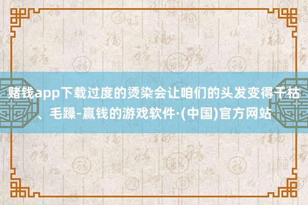 赌钱app下载过度的烫染会让咱们的头发变得干枯、毛躁-赢钱的游戏软件·(中国)官方网站