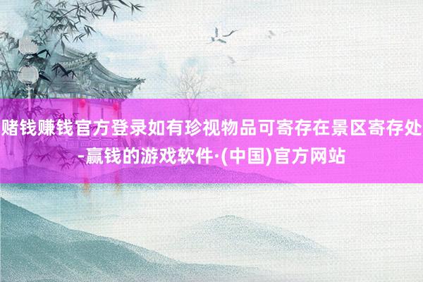 赌钱赚钱官方登录如有珍视物品可寄存在景区寄存处-赢钱的游戏软件·(中国)官方网站