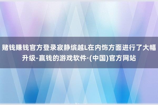 赌钱赚钱官方登录寂静缤越L在内饰方面进行了大幅升级-赢钱的游戏软件·(中国)官方网站