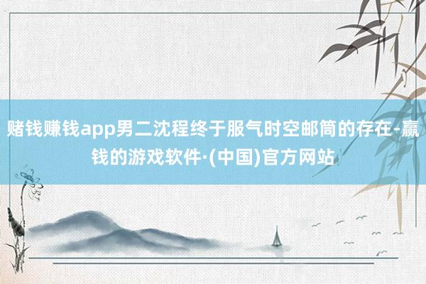 赌钱赚钱app男二沈程终于服气时空邮筒的存在-赢钱的游戏软件·(中国)官方网站