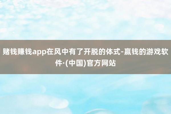 赌钱赚钱app在风中有了开脱的体式-赢钱的游戏软件·(中国)官方网站
