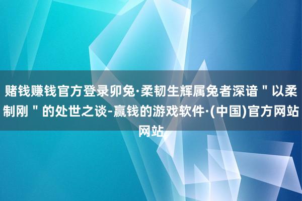 赌钱赚钱官方登录卯兔·柔韧生辉属兔者深谙＂以柔制刚＂的处世之谈-赢钱的游戏软件·(中国)官方网站
