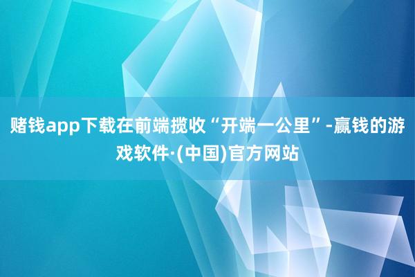 赌钱app下载在前端揽收“开端一公里”-赢钱的游戏软件·(中国)官方网站
