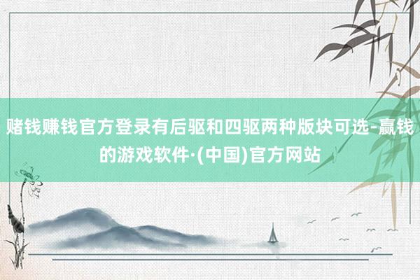 赌钱赚钱官方登录有后驱和四驱两种版块可选-赢钱的游戏软件·(中国)官方网站