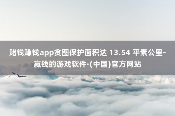 赌钱赚钱app贪图保护面积达 13.54 平素公里-赢钱的游戏软件·(中国)官方网站