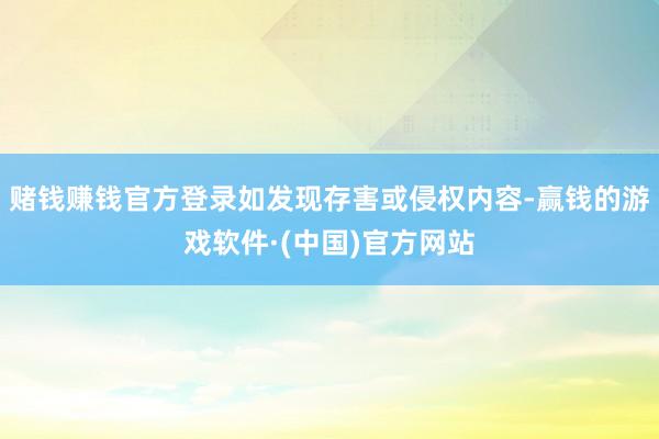 赌钱赚钱官方登录如发现存害或侵权内容-赢钱的游戏软件·(中国)官方网站